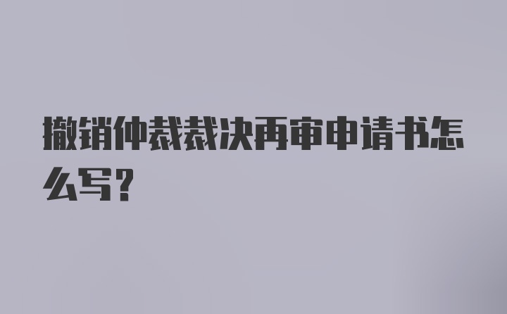 撤销仲裁裁决再审申请书怎么写？