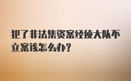 犯了非法集资案经侦大队不立案该怎么办?