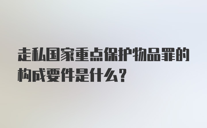 走私国家重点保护物品罪的构成要件是什么？