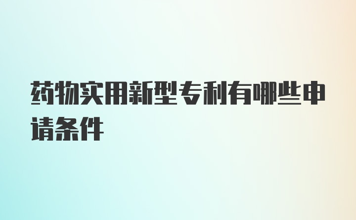 药物实用新型专利有哪些申请条件