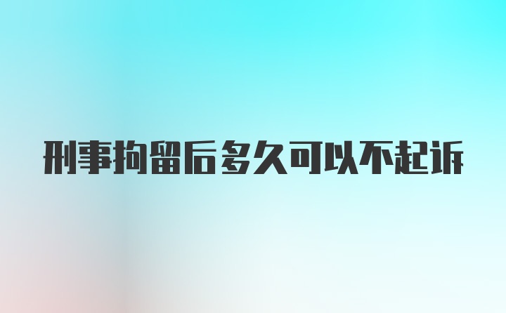 刑事拘留后多久可以不起诉