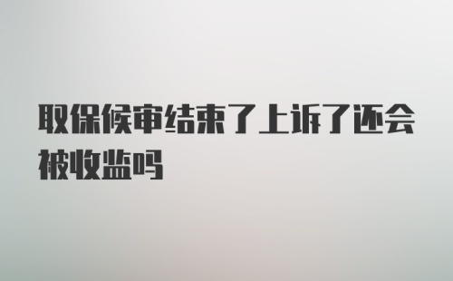 取保候审结束了上诉了还会被收监吗