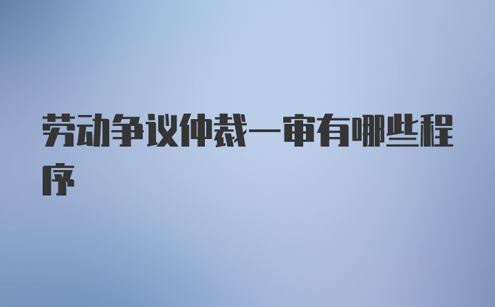 劳动争议仲裁一审有哪些程序