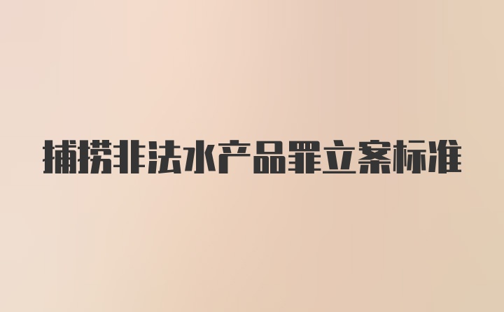 捕捞非法水产品罪立案标准