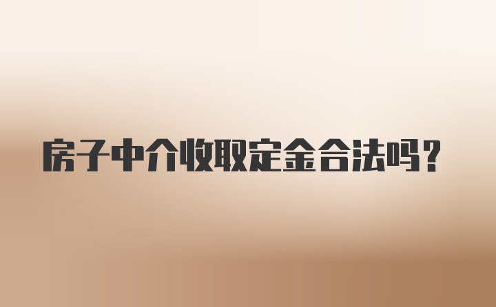 房子中介收取定金合法吗？