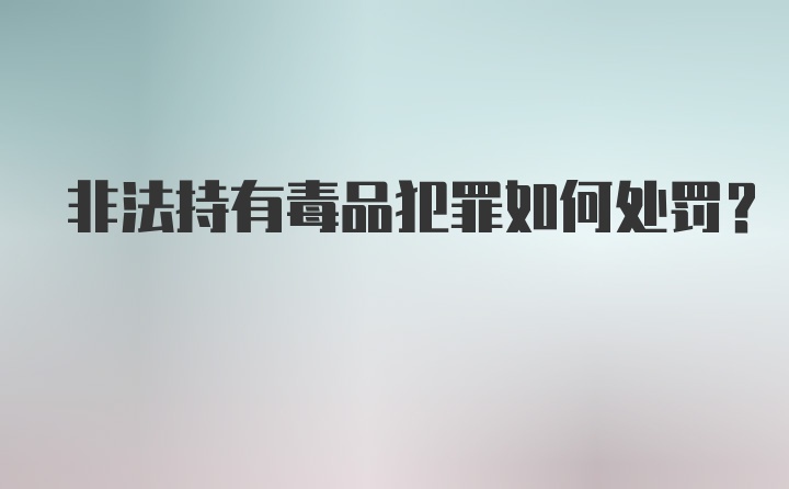 非法持有毒品犯罪如何处罚？