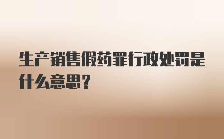 生产销售假药罪行政处罚是什么意思？