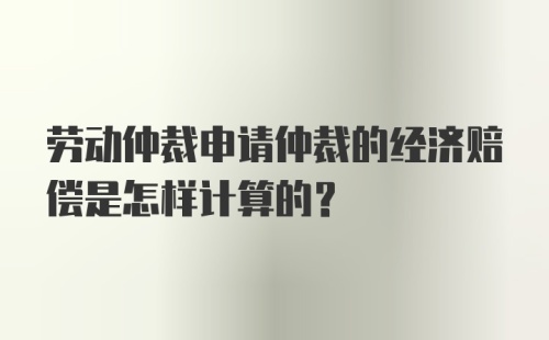 劳动仲裁申请仲裁的经济赔偿是怎样计算的?