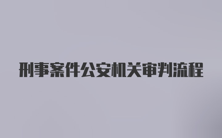 刑事案件公安机关审判流程