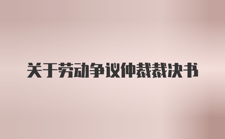 关于劳动争议仲裁裁决书