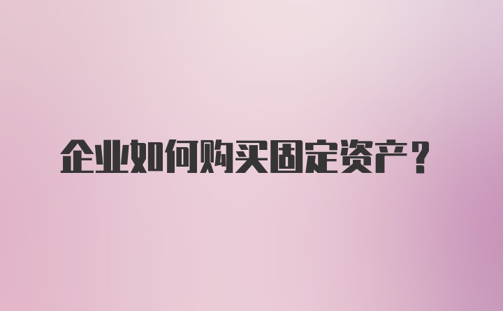 企业如何购买固定资产?