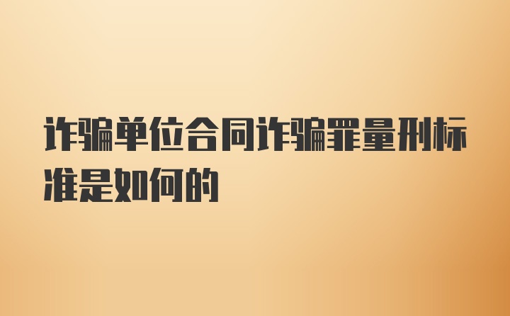 诈骗单位合同诈骗罪量刑标准是如何的