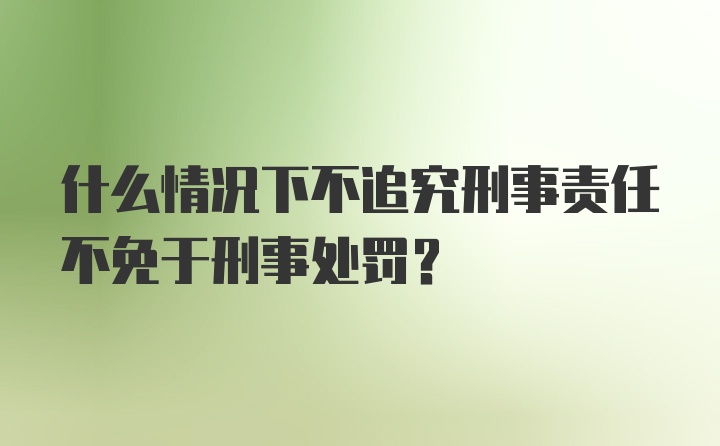 什么情况下不追究刑事责任不免于刑事处罚?