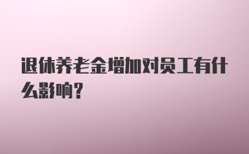 退休养老金增加对员工有什么影响？