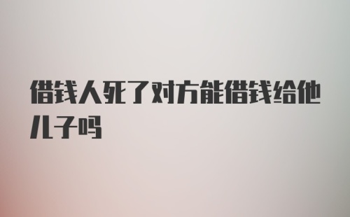 借钱人死了对方能借钱给他儿子吗