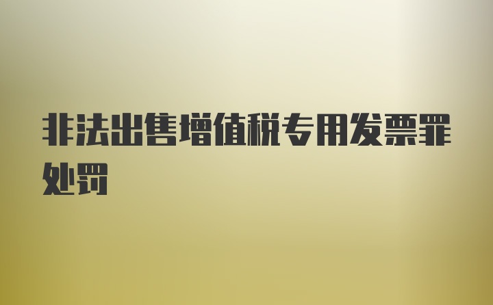 非法出售增值税专用发票罪处罚