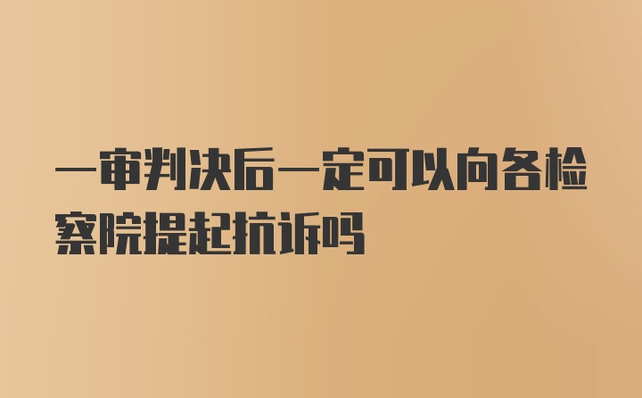 一审判决后一定可以向各检察院提起抗诉吗