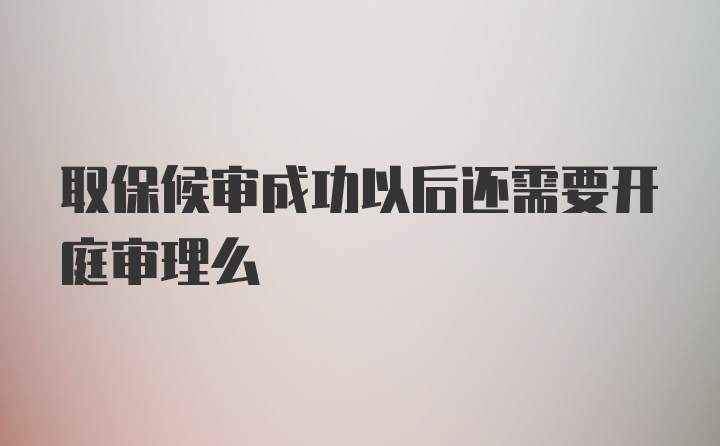 取保候审成功以后还需要开庭审理么