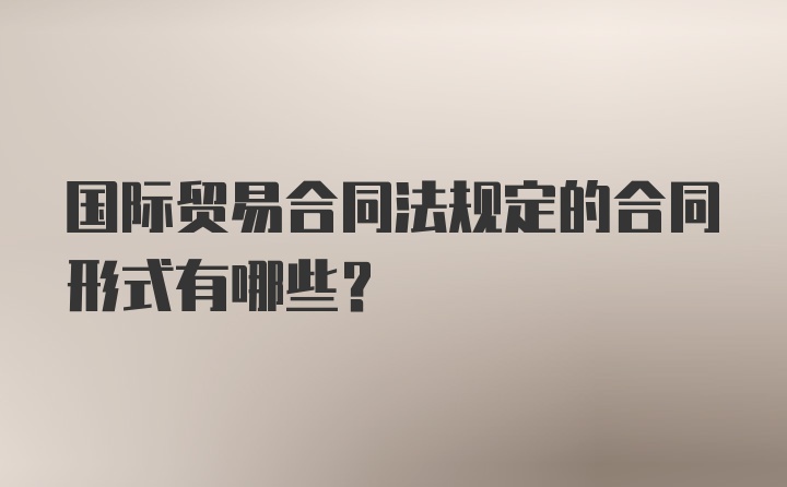 国际贸易合同法规定的合同形式有哪些？