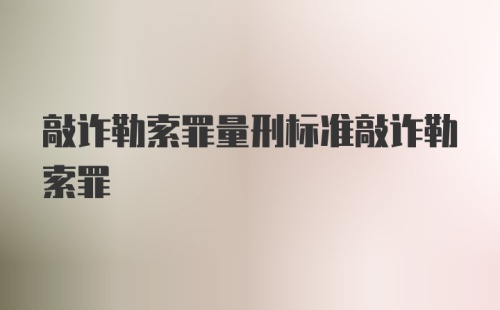 敲诈勒索罪量刑标准敲诈勒索罪