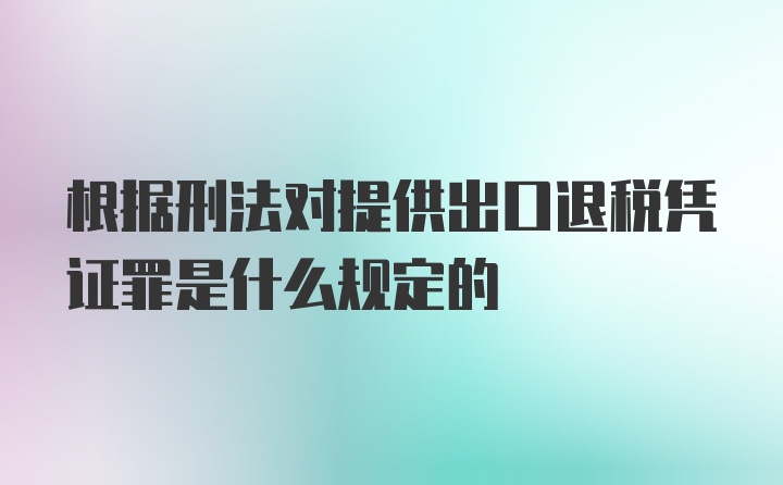 根据刑法对提供出口退税凭证罪是什么规定的