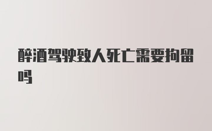 醉酒驾驶致人死亡需要拘留吗