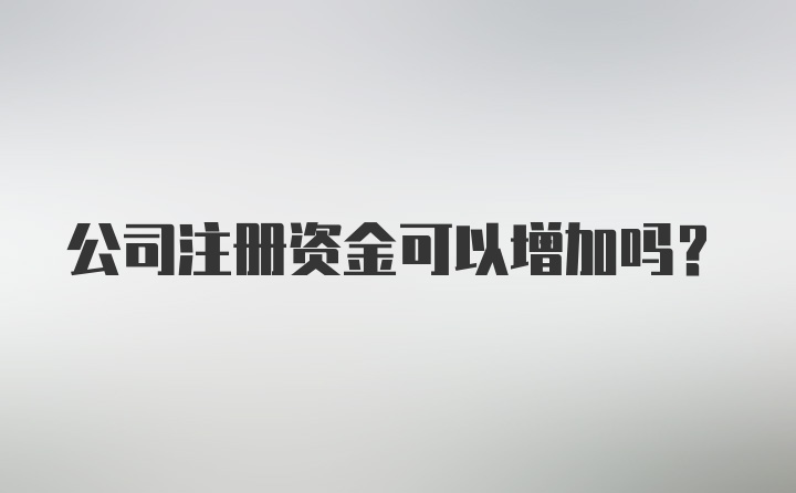 公司注册资金可以增加吗？