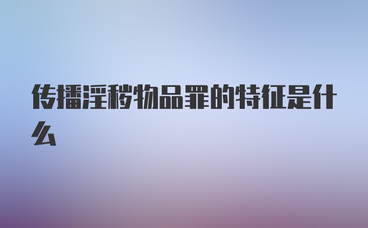 传播淫秽物品罪的特征是什么