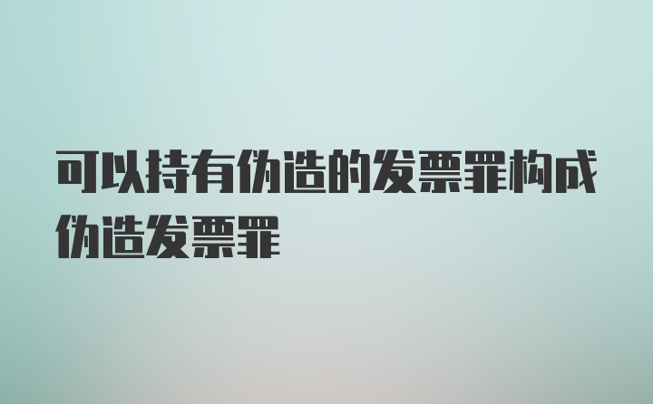 可以持有伪造的发票罪构成伪造发票罪