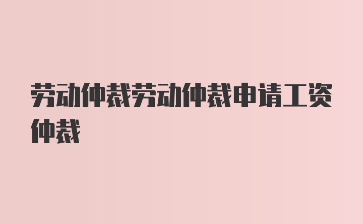 劳动仲裁劳动仲裁申请工资仲裁