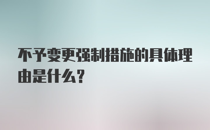 不予变更强制措施的具体理由是什么？