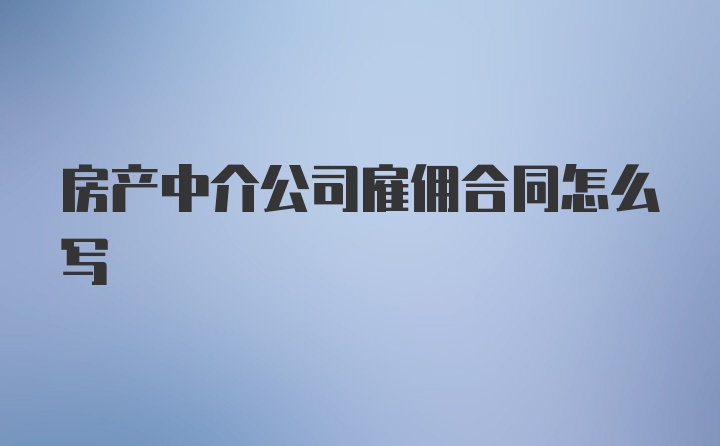 房产中介公司雇佣合同怎么写