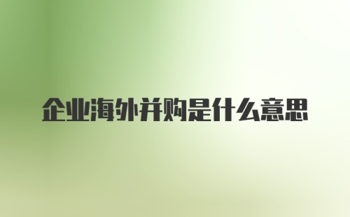 企业海外并购是什么意思