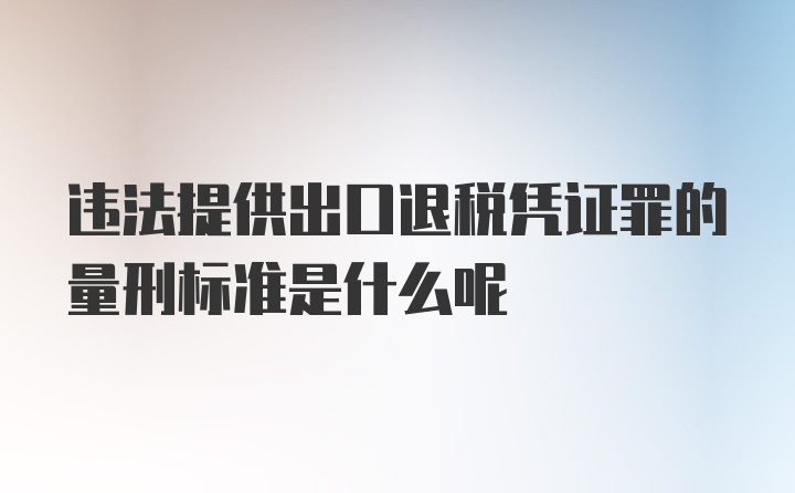 违法提供出口退税凭证罪的量刑标准是什么呢