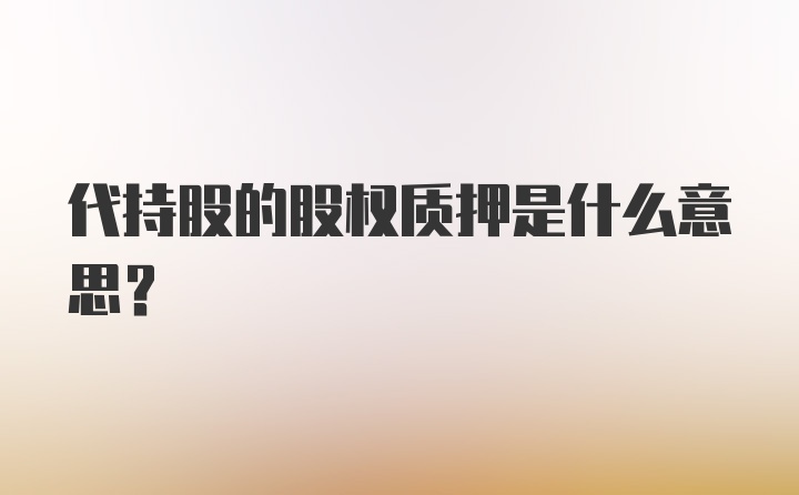 代持股的股权质押是什么意思?