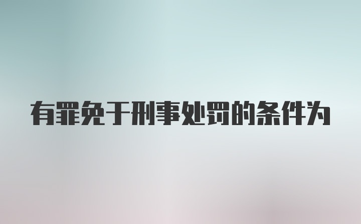 有罪免于刑事处罚的条件为