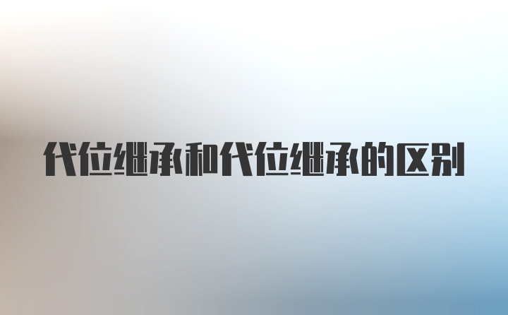 代位继承和代位继承的区别