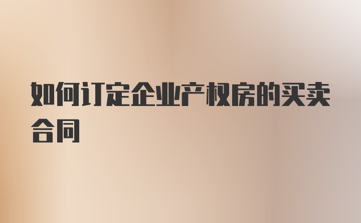 如何订定企业产权房的买卖合同