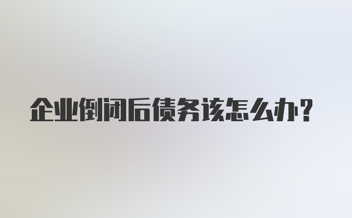 企业倒闭后债务该怎么办？