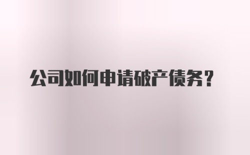 公司如何申请破产债务？