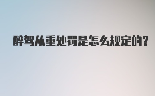 醉驾从重处罚是怎么规定的？