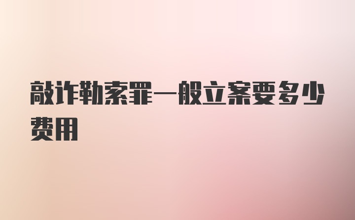 敲诈勒索罪一般立案要多少费用