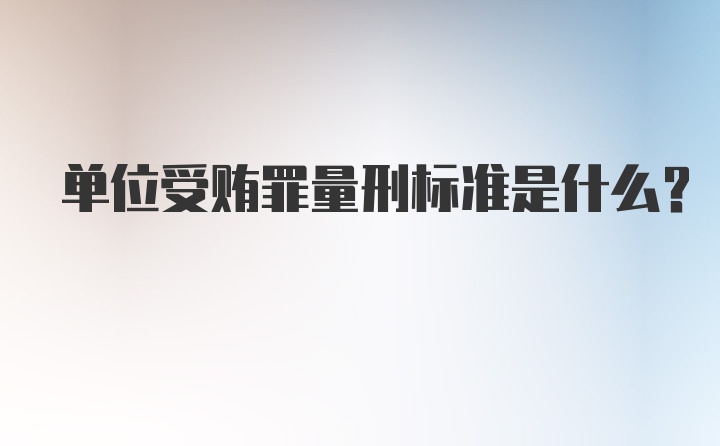 单位受贿罪量刑标准是什么？