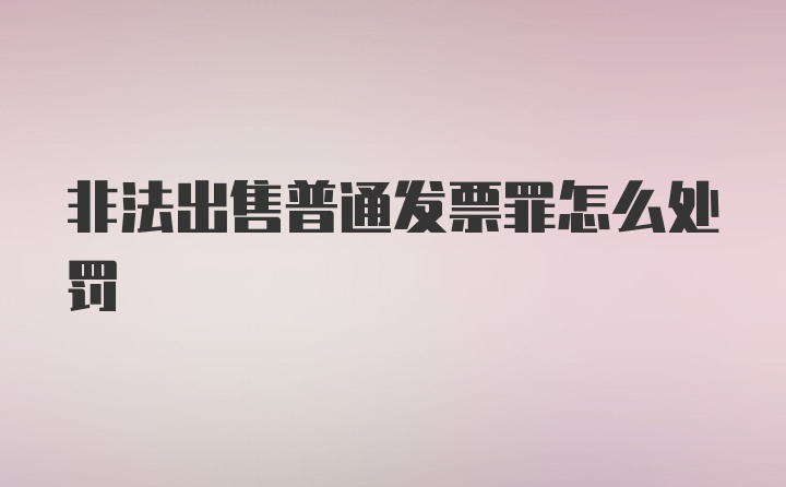 非法出售普通发票罪怎么处罚