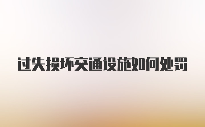 过失损坏交通设施如何处罚