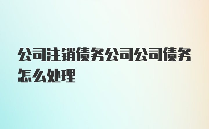 公司注销债务公司公司债务怎么处理