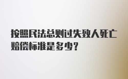 按照民法总则过失致人死亡赔偿标准是多少？