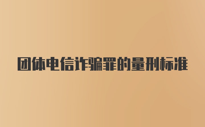 团体电信诈骗罪的量刑标准