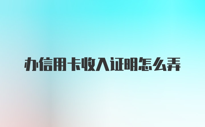 办信用卡收入证明怎么弄