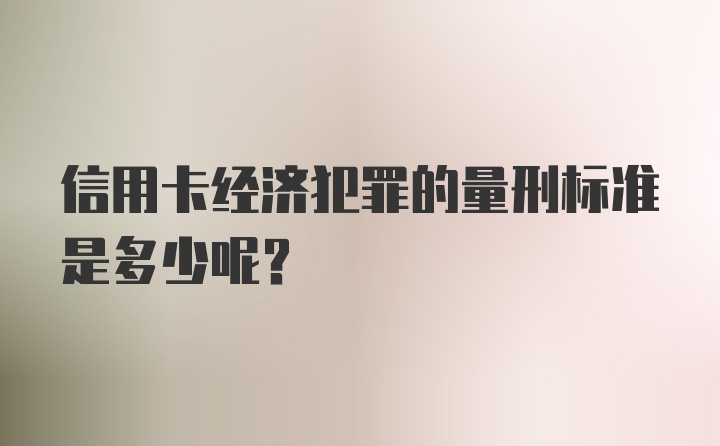 信用卡经济犯罪的量刑标准是多少呢？